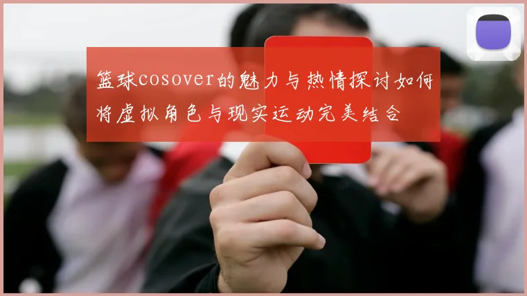 篮球cosover的魅力与热情探讨如何将虚拟角色与现实运动完美结合