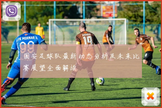 国安足球队最新动态分析及未来比赛展望全面解读
