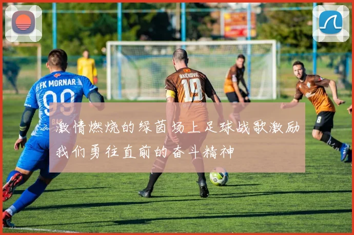激情燃烧的绿茵场上足球战歌激励我们勇往直前的奋斗精神