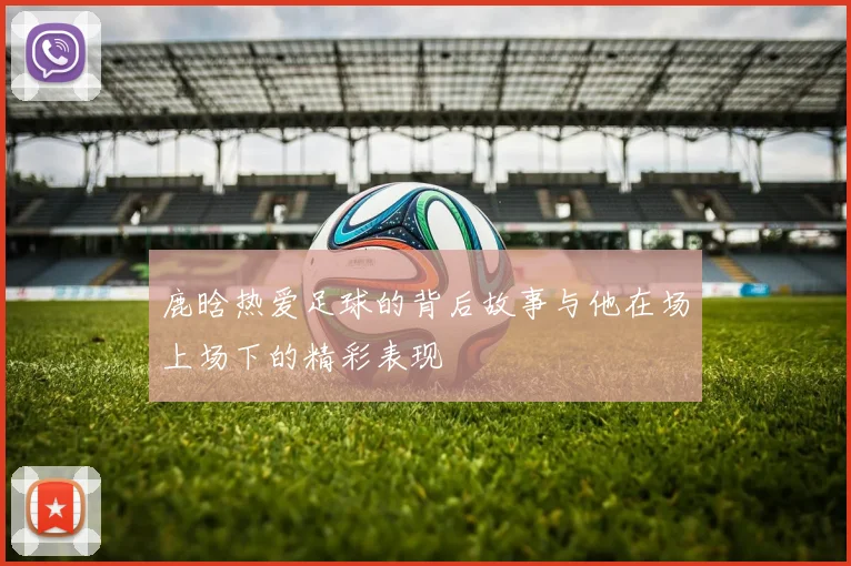 鹿晗热爱足球的背后故事与他在场上场下的精彩表现
