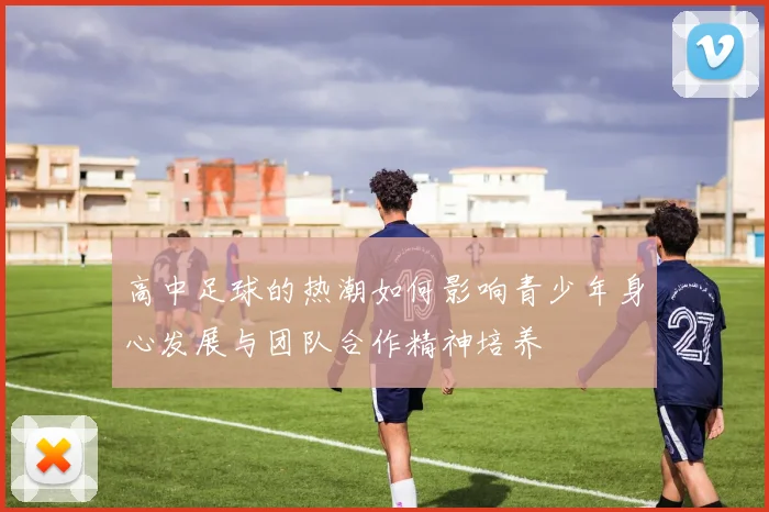 高中足球的热潮如何影响青少年身心发展与团队合作精神培养