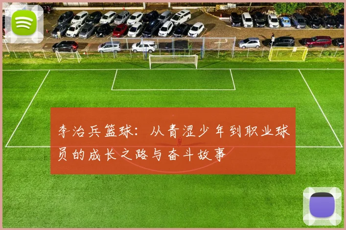 李治兵篮球：从青涩少年到职业球员的成长之路与奋斗故事