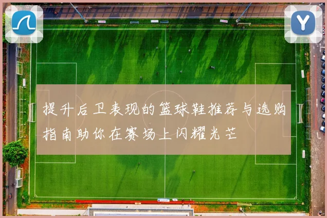 提升后卫表现的篮球鞋推荐与选购指南助你在赛场上闪耀光芒