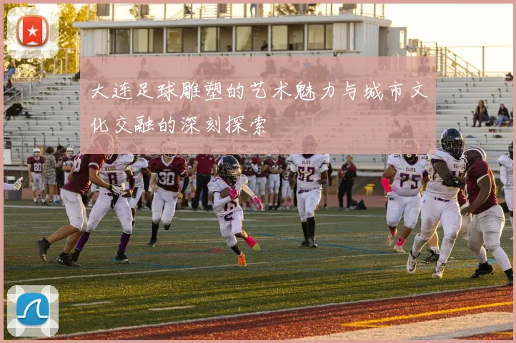 大连足球雕塑的艺术魅力与城市文化交融的深刻探索