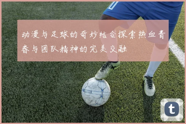 动漫与足球的奇妙结合探索热血青春与团队精神的完美交融