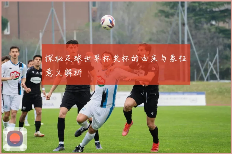 探秘足球世界杯奖杯的由来与象征意义解析