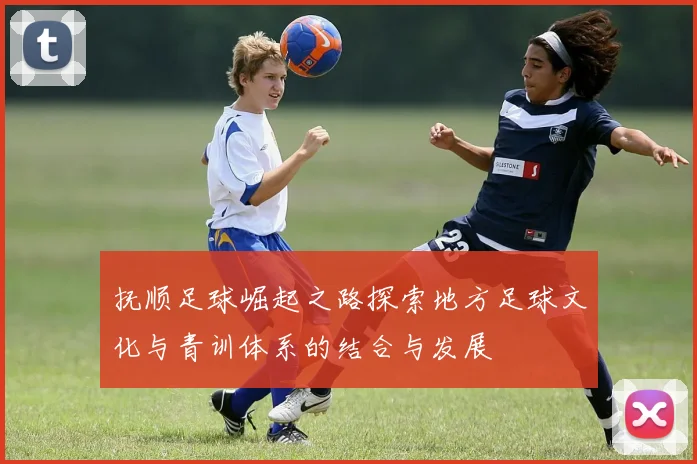 抚顺足球崛起之路探索地方足球文化与青训体系的结合与发展