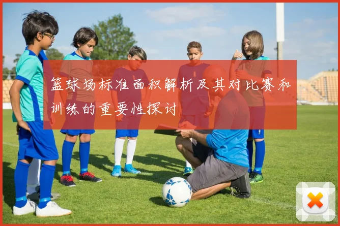 篮球场标准面积解析及其对比赛和训练的重要性探讨