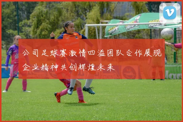 公司足球赛激情四溢团队合作展现企业精神共创辉煌未来