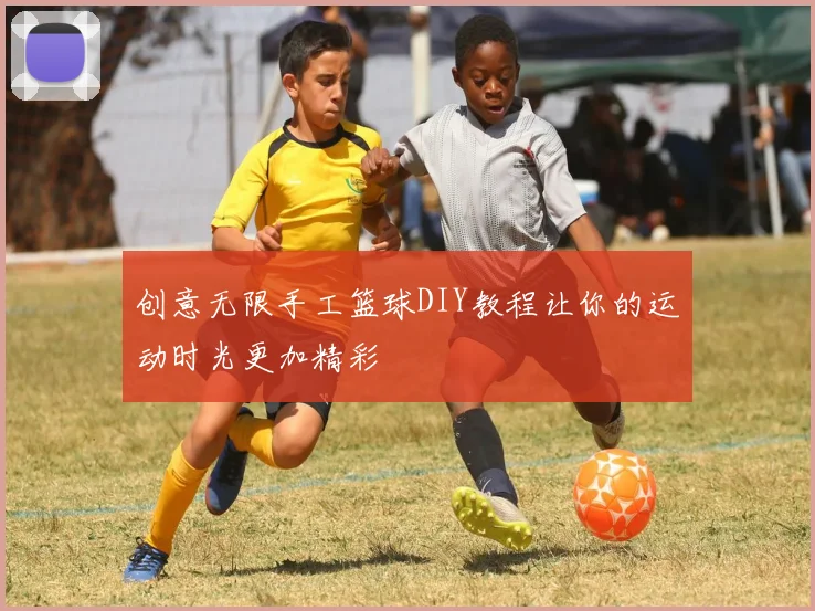 创意无限手工篮球DIY教程让你的运动时光更加精彩