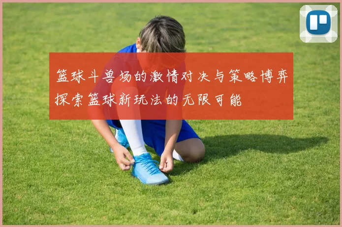 篮球斗兽场的激情对决与策略博弈探索篮球新玩法的无限可能