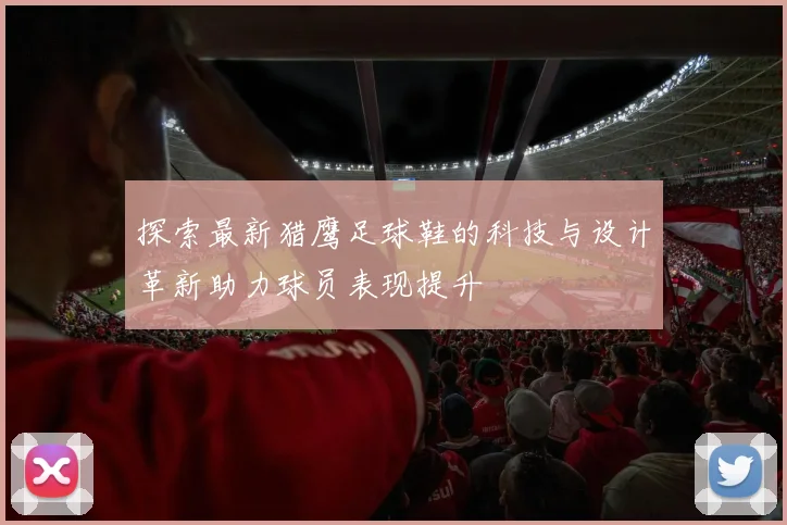 探索最新猎鹰足球鞋的科技与设计革新助力球员表现提升